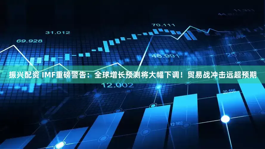 振兴配资 IMF重磅警告：全球增长预测将大幅下调！贸易战冲击远超预期