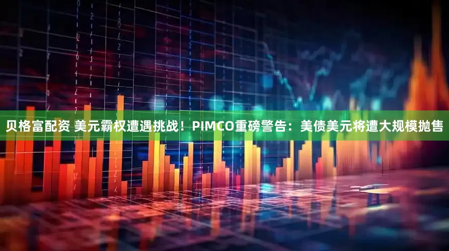 贝格富配资 美元霸权遭遇挑战！PIMCO重磅警告：美债美元将遭大规模抛售