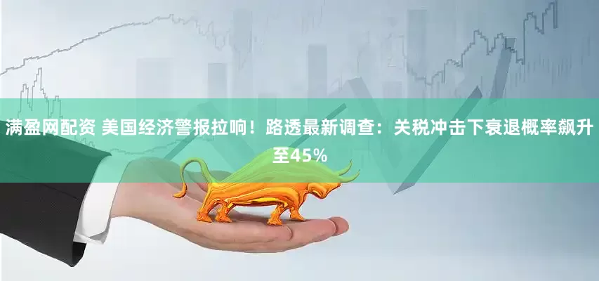 满盈网配资 美国经济警报拉响！路透最新调查：关税冲击下衰退概率飙升至45%