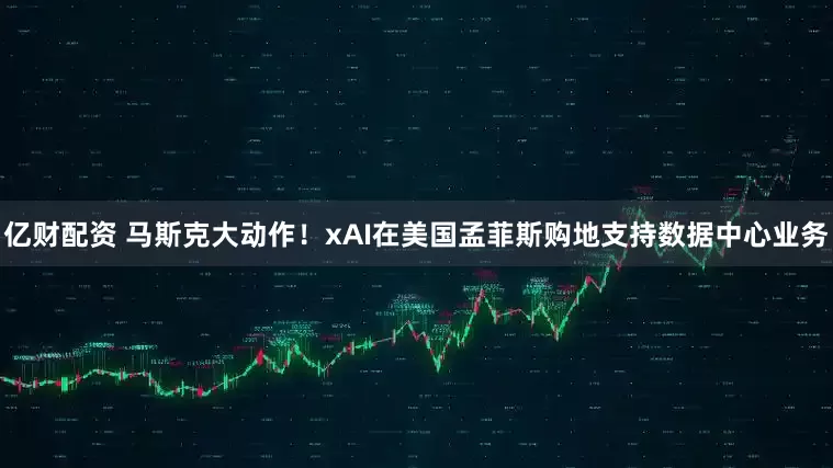 亿财配资 马斯克大动作！xAI在美国孟菲斯购地支持数据中心业务