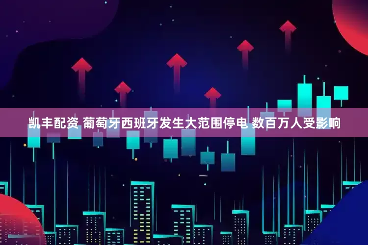凯丰配资 葡萄牙西班牙发生大范围停电 数百万人受影响