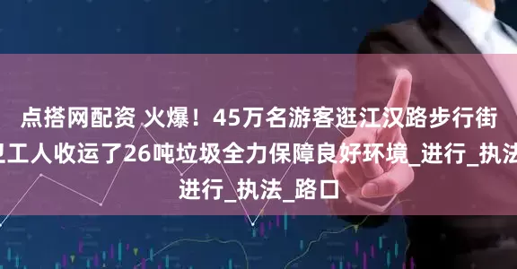 点搭网配资 火爆！45万名游客逛江汉路步行街，环卫工人收运了26吨垃圾全力保障良好环境_进行_执法_路口