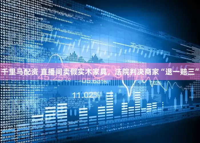 千里马配资 直播间卖假实木家具，法院判决商家“退一赔三”