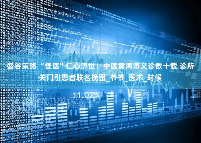 盛谷策略 “怪医”仁心济世！中医黄海涛义诊数十载 诊所关门引患者联名挽留_爷爷_医术_时候