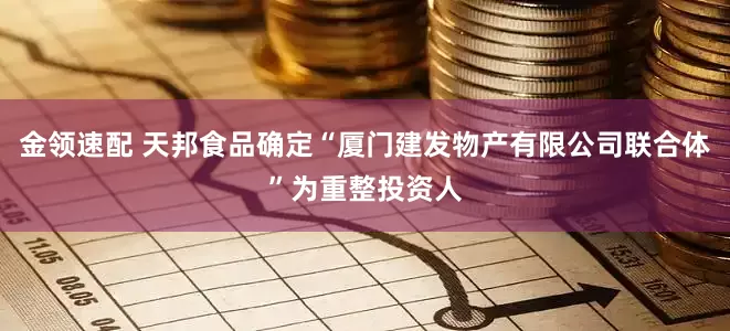 金领速配 天邦食品确定“厦门建发物产有限公司联合体”为重整投资人