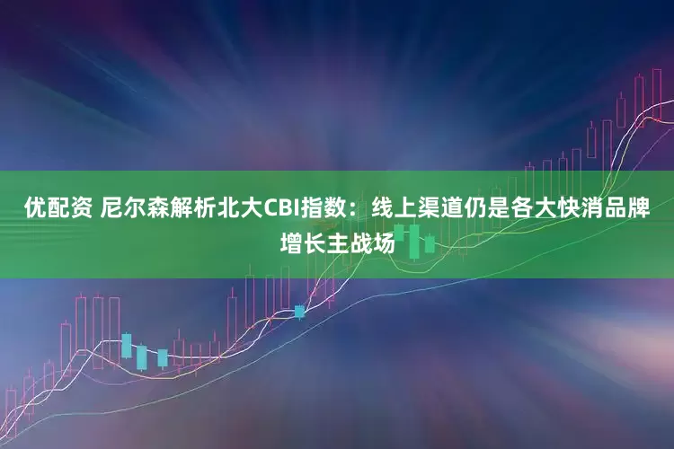 优配资 尼尔森解析北大CBI指数：线上渠道仍是各大快消品牌增长主战场