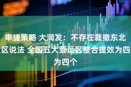 申捷策略 大润发：不存在裁撤东北大区说法 全国五大营运区整合提效为四个