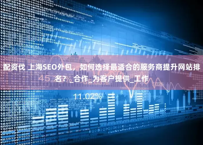 配资伐 上海SEO外包，如何选择最适合的服务商提升网站排名？_合作_为客户提供_工作
