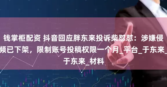钱掌柜配资 抖音回应胖东来投诉柴怼怼：涉嫌侵权视频已下架，限制账号投稿权限一个月_平台_于东来_材料