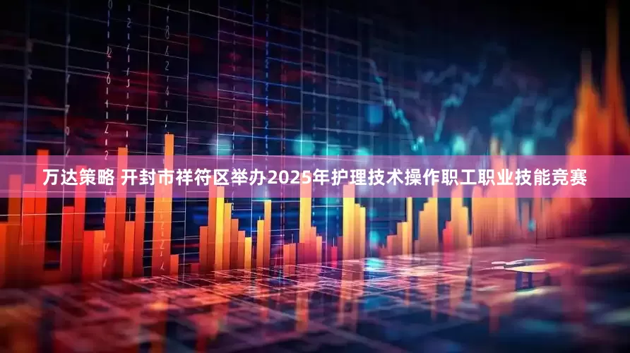 万达策略 开封市祥符区举办2025年护理技术操作职工职业技能竞赛