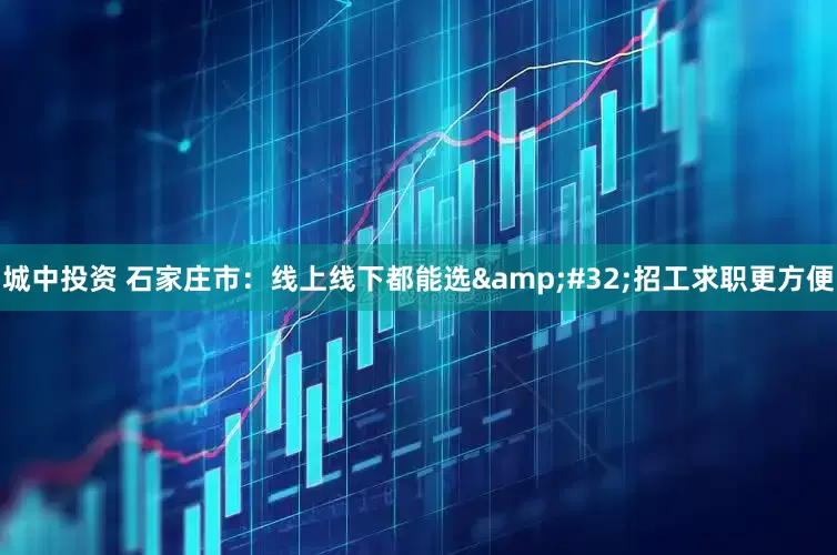 城中投资 石家庄市：线上线下都能选&#32;招工求职更方便