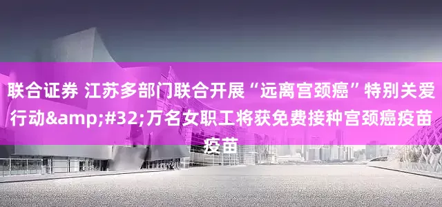 联合证券 江苏多部门联合开展“远离宫颈癌”特别关爱行动&#32;万名女职工将获免费接种宫颈癌疫苗