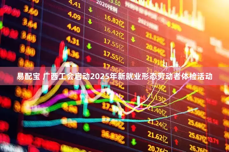 易配宝 广西工会启动2025年新就业形态劳动者体检活动