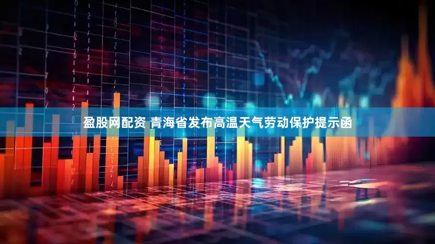 盈股网配资 青海省发布高温天气劳动保护提示函