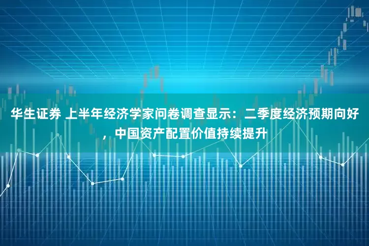 华生证券 上半年经济学家问卷调查显示：二季度经济预期向好，中国资产配置价值持续提升