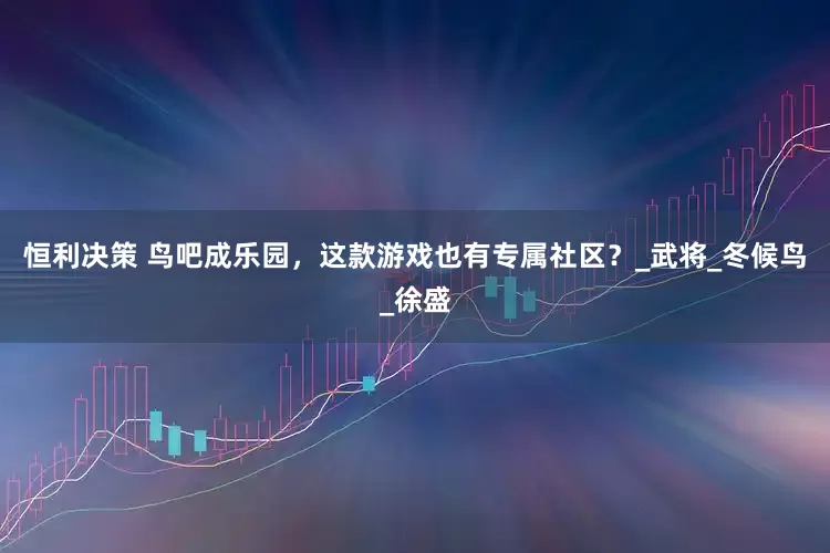 恒利决策 鸟吧成乐园，这款游戏也有专属社区？_武将_冬候鸟_徐盛
