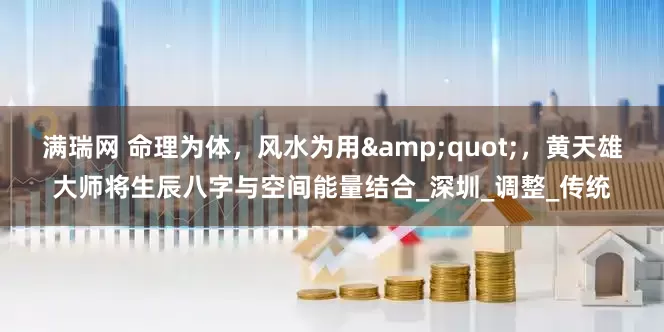 满瑞网 命理为体，风水为用&quot;，黄天雄大师将生辰八字与空间能量结合_深圳_调整_传统