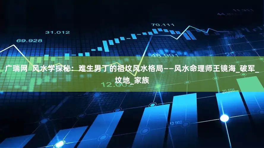 广瑞网  风水学探秘：难生男丁的祖坟风水格局——风水命理师王镜海_破军_坟地_家族
