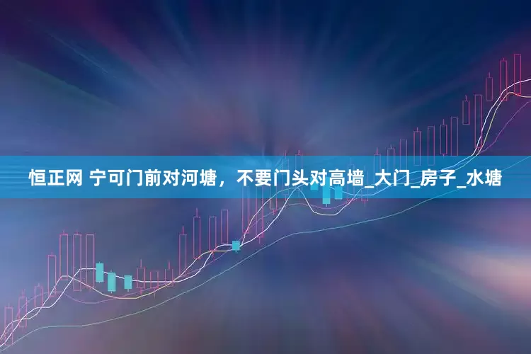 恒正网 宁可门前对河塘，不要门头对高墙_大门_房子_水塘