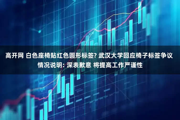 高开网 白色座椅贴红色圆形标签? 武汉大学回应椅子标签争议 情况说明: 深表歉意 将提高工作严谨性