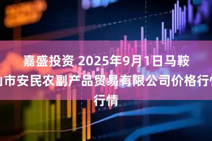 嘉盛投资 2025年9月1日马鞍山市安民农副产品贸易有限公司价格行情