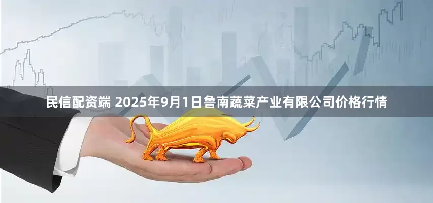 民信配资端 2025年9月1日鲁南蔬菜产业有限公司价格行情