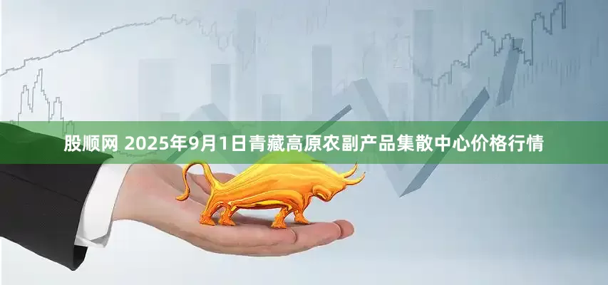 股顺网 2025年9月1日青藏高原农副产品集散中心价格行情