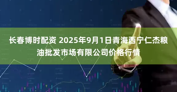 长春博时配资 2025年9月1日青海西宁仁杰粮油批发市场有限公司价格行情