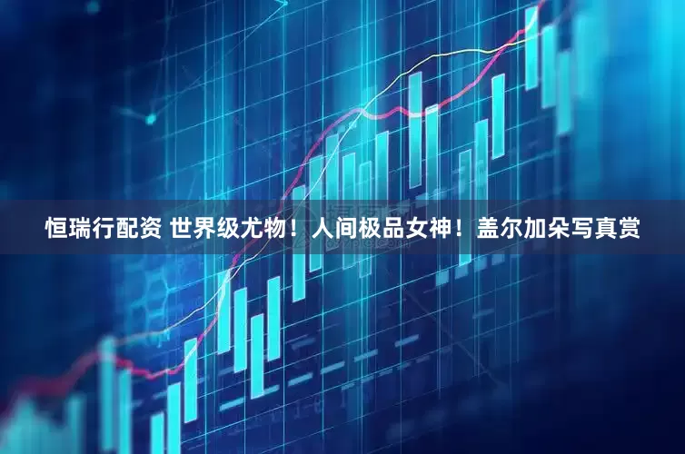 恒瑞行配资 世界级尤物！人间极品女神！盖尔加朵写真赏