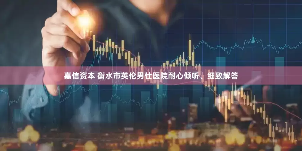 嘉信资本 衡水市英伦男仕医院耐心倾听、细致解答