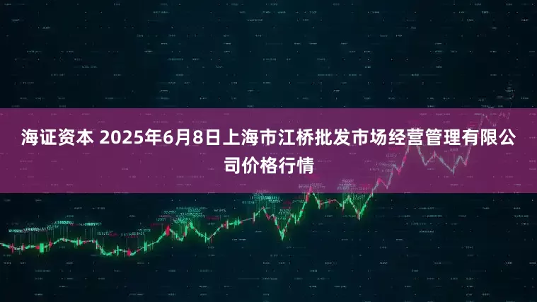 海证资本 2025年6月8日上海市江桥批发市场经营管理有限公司价格行情