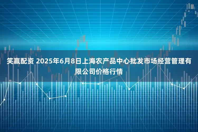 笑赢配资 2025年6月8日上海农产品中心批发市场经营管理有限公司价格行情