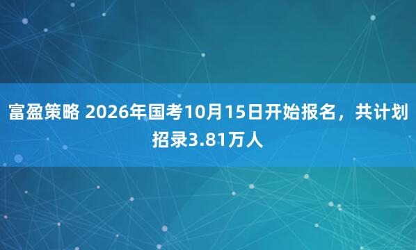 富盈策略 2026年国考10月15日开始报名，共计划招录3.81万人