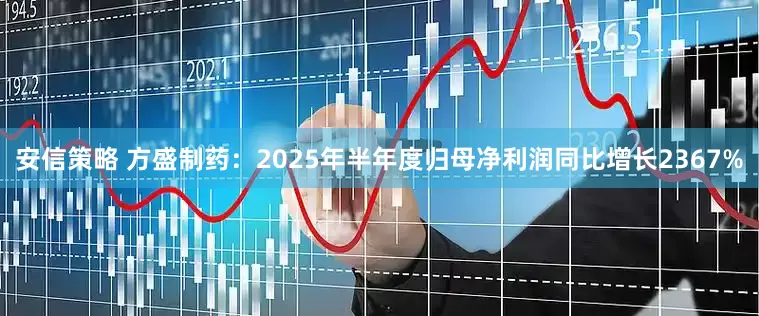 安信策略 方盛制药：2025年半年度归母净利润同比增长2367%