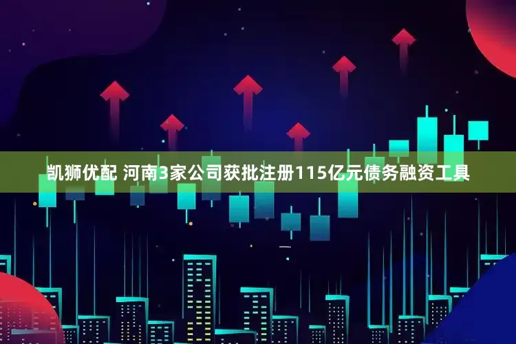 凯狮优配 河南3家公司获批注册115亿元债务融资工具