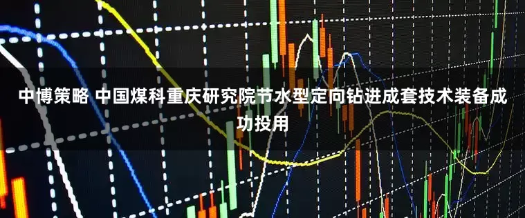 中博策略 中国煤科重庆研究院节水型定向钻进成套技术装备成功投用
